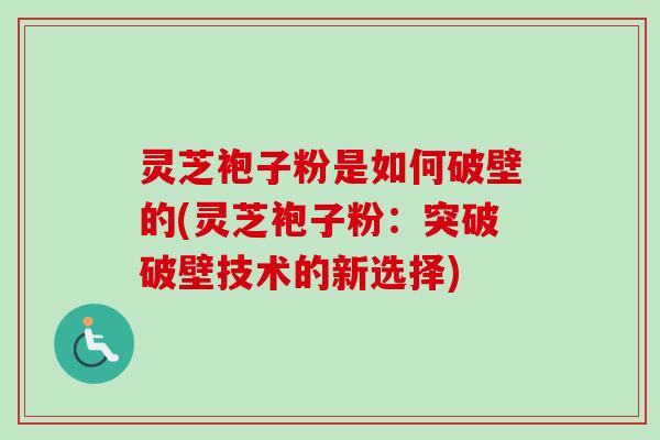 灵芝袍子粉是如何破壁的(灵芝袍子粉:突破破壁技术的新选择) 灵芝袍子粉是如何破壁的(灵芝袍子粉:突破破壁技术的新选择)