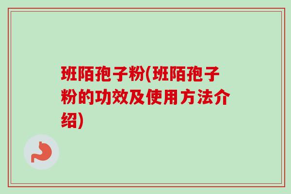 班陌孢子粉(班陌孢子粉的功效及使用方法介绍) 班陌孢子粉(班陌孢子粉的功效及使用方法介绍)