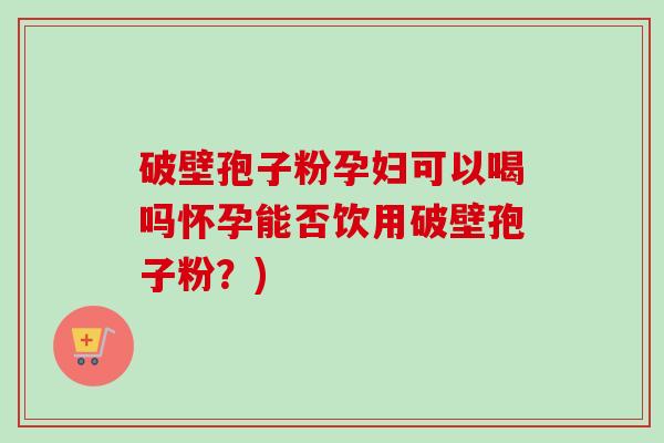 破壁孢子粉孕妇可以喝吗怀孕能否饮用破壁孢子粉？)