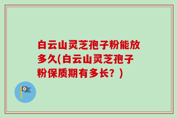 白云山灵芝孢子粉能放多久(白云山灵芝孢子粉保质期有多长?) 白云山灵芝孢子粉能放多久(白云山灵芝孢子粉保质期有多长?)