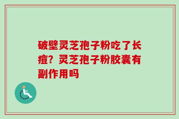 破壁灵芝孢子粉吃了长痘?灵芝孢子粉胶囊有副作用吗 破壁灵芝孢子粉吃了长痘?灵芝孢子粉胶囊有副作用吗