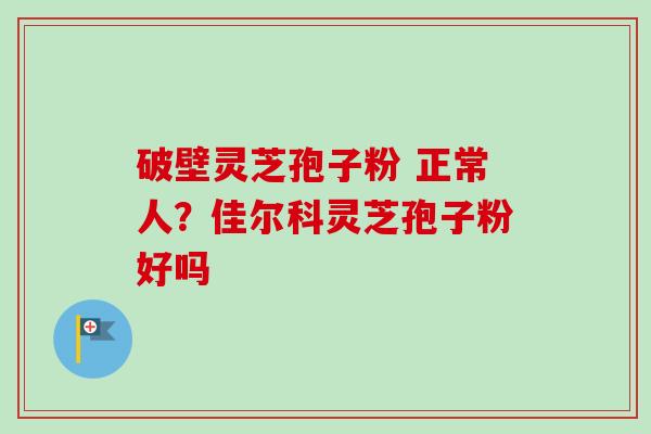 破壁灵芝孢子粉 正常人？佳尔科灵芝孢子粉好吗