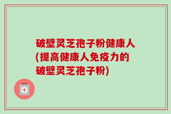 破壁灵芝孢子粉健康人(提高健康人免疫力的破壁灵芝孢子粉) 破壁灵芝孢子粉健康人(提高健康人免疫力的破壁灵芝孢子粉)