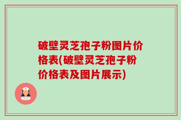 破壁灵芝孢子粉图片价格表(破壁灵芝孢子粉价格表及图片展示)
