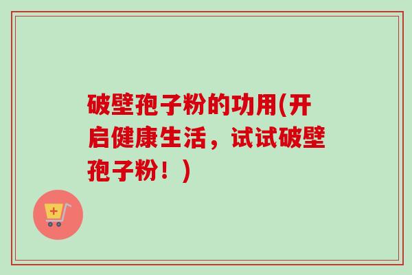 破壁孢子粉的功用(开启健康生活，试试破壁孢子粉！)
