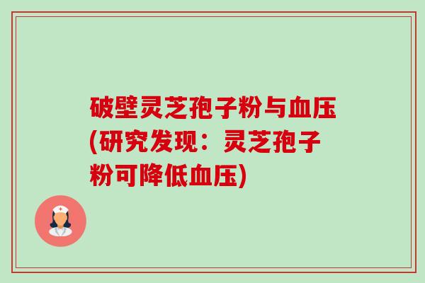 破壁灵芝孢子粉与(研究发现：灵芝孢子粉可降低)