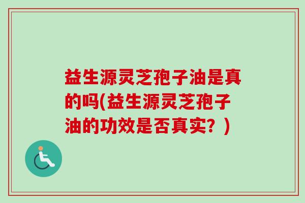 益生源灵芝孢子油是真的吗(益生源灵芝孢子油的功效是否真实？)
