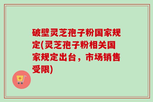 破壁灵芝孢子粉国家规定(灵芝孢子粉相关国家规定出台，市场销售受限)