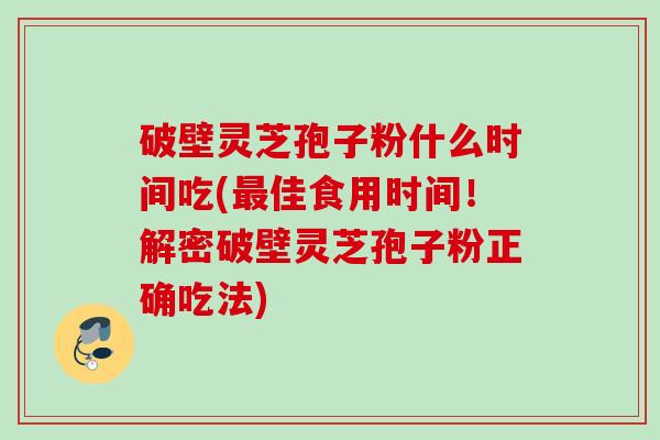 破壁灵芝孢子粉什么时间吃(佳食用时间!解密破壁灵芝孢子粉正确吃法) 破壁灵芝孢子粉什么时间吃(佳食用时间!解密破壁灵芝孢子粉正确吃法)
