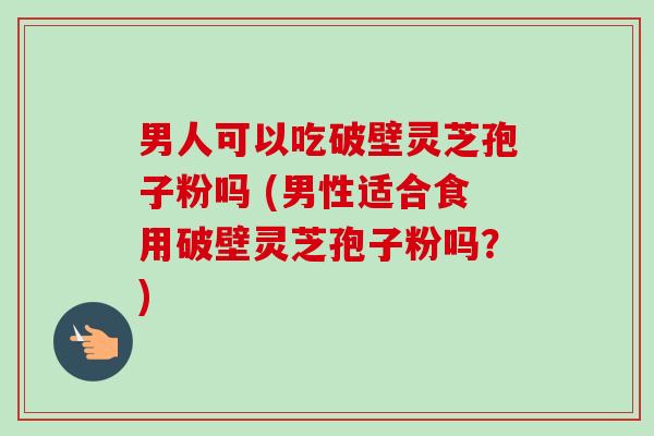 男人可以吃破壁灵芝孢子粉吗 (男性适合食用破壁灵芝孢子粉吗?) 男人可以吃破壁灵芝孢子粉吗 (男性适合食用破壁灵芝孢子粉吗?)