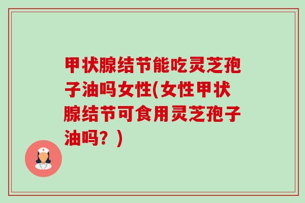 结节能吃灵芝孢子油吗女性(女性结节可食用灵芝孢子油吗?) 结节能吃灵芝孢子油吗女性(女性结节可食用灵芝孢子油吗?)