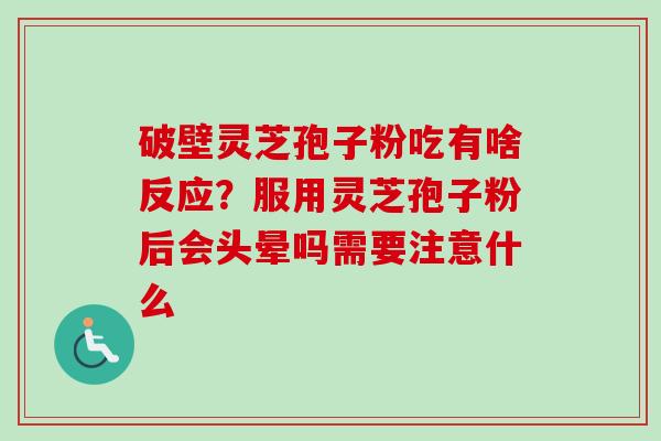 破壁灵芝孢子粉吃有啥反应?服用灵芝孢子粉后会头晕吗需要注意什么 破壁灵芝孢子粉吃有啥反应?服用灵芝孢子粉后会头晕吗需要注意什么