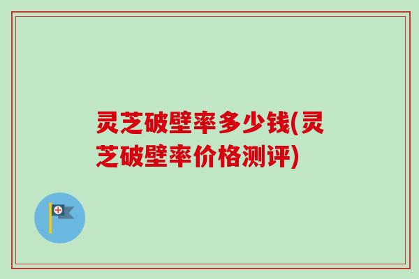 灵芝破壁率多少钱(灵芝破壁率价格测评) 灵芝破壁率多少钱(灵芝破壁率价格测评)