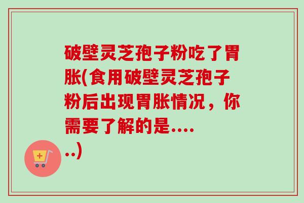 破壁灵芝孢子粉吃了胃胀(食用破壁灵芝孢子粉后出现胃胀情况,你需要了解的是......) 破壁灵芝孢子粉吃了胃胀(食用破壁灵芝孢子粉后出现胃胀情况,你需要了解的是......)