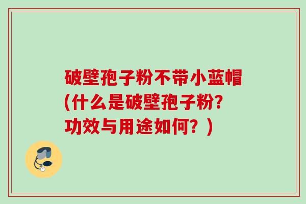破壁孢子粉不带小蓝帽(什么是破壁孢子粉？功效与用途如何？)