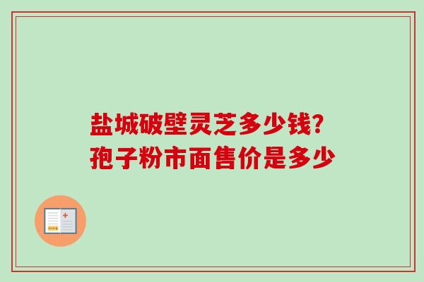 盐城破壁灵芝多少钱？孢子粉市面售价是多少
