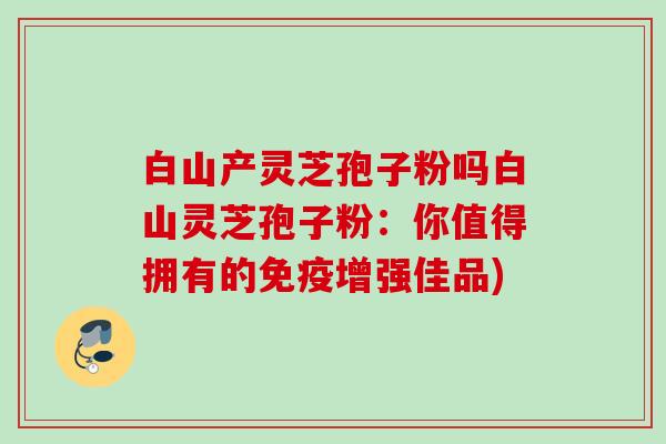 白山产灵芝孢子粉吗白山灵芝孢子粉:你值得拥有的免疫增强佳品) 白山产灵芝孢子粉吗白山灵芝孢子粉:你值得拥有的免疫增强佳品)