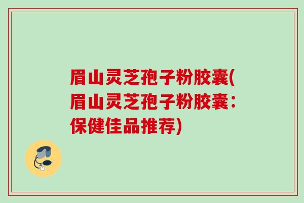眉山灵芝孢子粉胶囊(眉山灵芝孢子粉胶囊：保健佳品推荐)