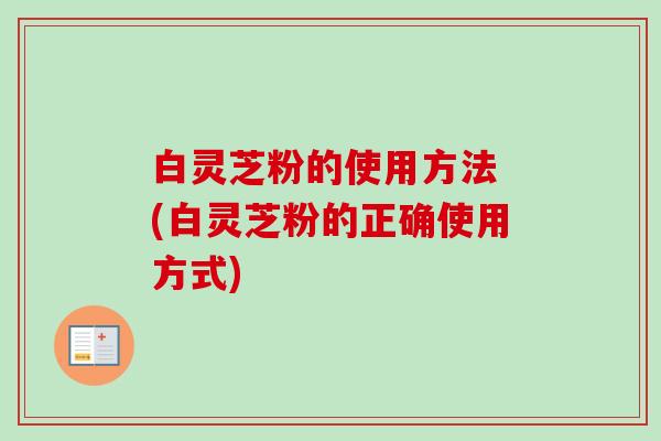 白灵芝粉的使用方法 (白灵芝粉的正确使用方式) 白灵芝粉的使用方法 (白灵芝粉的正确使用方式)