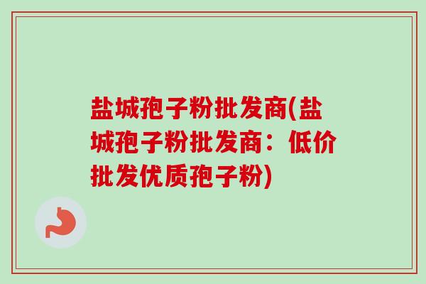 盐城孢子粉批发商(盐城孢子粉批发商:低价批发优质孢子粉) 盐城孢子粉批发商(盐城孢子粉批发商:低价批发优质孢子粉)