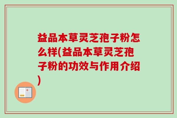 益品本草灵芝孢子粉怎么样(益品本草灵芝孢子粉的功效与作用介绍)