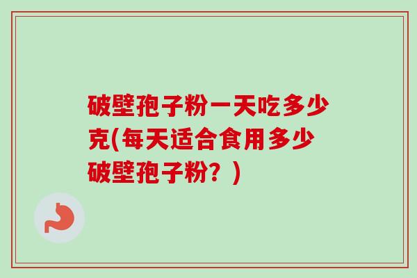 破壁孢子粉一天吃多少克(每天适合食用多少破壁孢子粉?) 破壁孢子粉一天吃多少克(每天适合食用多少破壁孢子粉?)