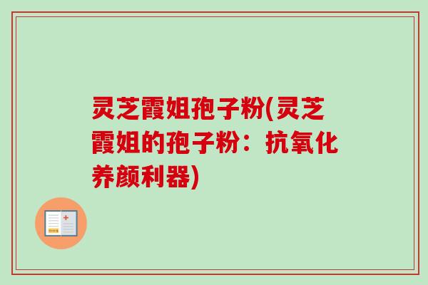 灵芝霞姐孢子粉(灵芝霞姐的孢子粉:养颜利器) 灵芝霞姐孢子粉(灵芝霞姐的孢子粉:养颜利器)