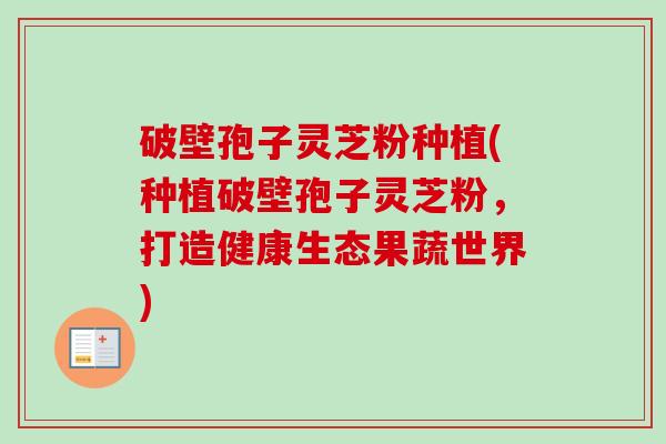 破壁孢子灵芝粉种植(种植破壁孢子灵芝粉,打造健康生态果蔬世界) 破壁孢子灵芝粉种植(种植破壁孢子灵芝粉,打造健康生态果蔬世界)