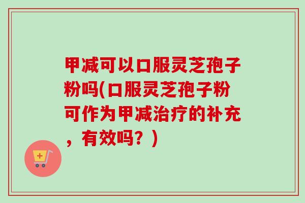 甲减可以口服灵芝孢子粉吗(口服灵芝孢子粉可作为甲减的补充,有效吗?) 甲减可以口服灵芝孢子粉吗(口服灵芝孢子粉可作为甲减的补充,有效吗?)