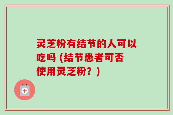 灵芝粉有结节的人可以吃吗 (结节患者可否使用灵芝粉？)
