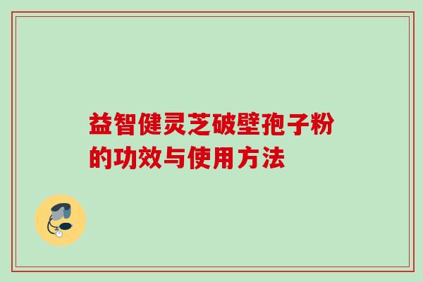 益智健灵芝破壁孢子粉的功效与使用方法