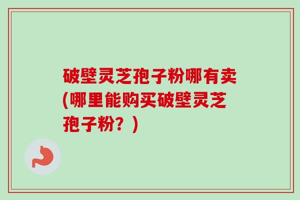 破壁灵芝孢子粉哪有卖(哪里能购买破壁灵芝孢子粉?) 破壁灵芝孢子粉哪有卖(哪里能购买破壁灵芝孢子粉?)