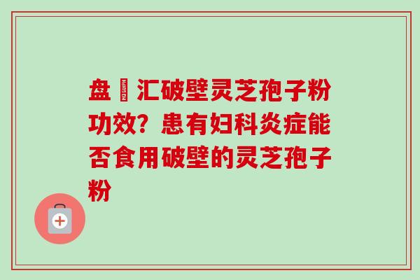 盘冮汇破壁灵芝孢子粉功效?患有能否食用破壁的灵芝孢子粉 盘冮汇破壁灵芝孢子粉功效?患有能否食用破壁的灵芝孢子粉