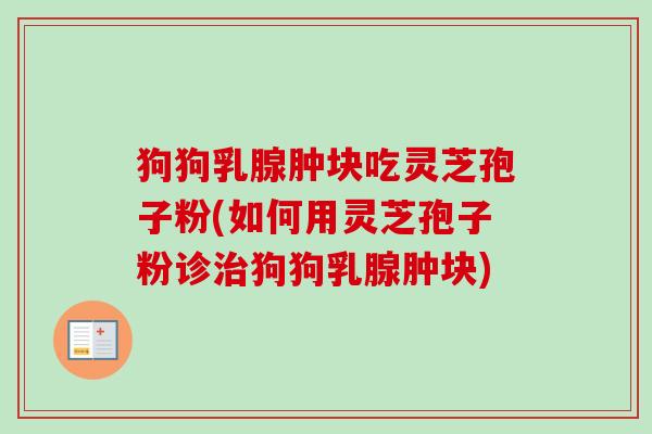 狗狗乳腺肿块吃灵芝孢子粉(如何用灵芝孢子粉诊狗狗乳腺肿块) 狗狗乳腺肿块吃灵芝孢子粉(如何用灵芝孢子粉诊狗狗乳腺肿块)