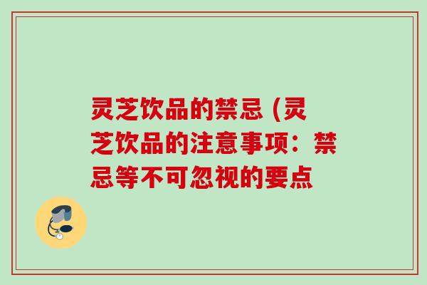灵芝饮品的禁忌 (灵芝饮品的注意事项:禁忌等不可忽视的要点 灵芝饮品的禁忌 (灵芝饮品的注意事项:禁忌等不可忽视的要点