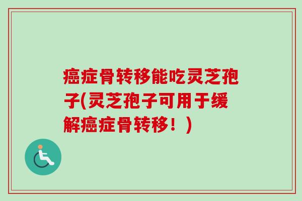 症骨转移能吃灵芝孢子(灵芝孢子可用于缓解症骨转移!) 症骨转移能吃灵芝孢子(灵芝孢子可用于缓解症骨转移!)