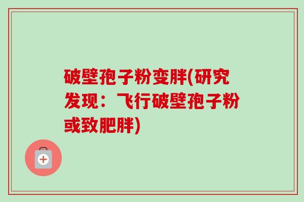 破壁孢子粉变胖(研究发现:飞行破壁孢子粉或致) 破壁孢子粉变胖(研究发现:飞行破壁孢子粉或致)