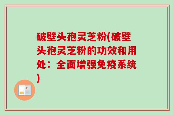 破壁头孢灵芝粉(破壁头孢灵芝粉的功效和用处:全面增强免疫系统) 破壁头孢灵芝粉(破壁头孢灵芝粉的功效和用处:全面增强免疫系统)