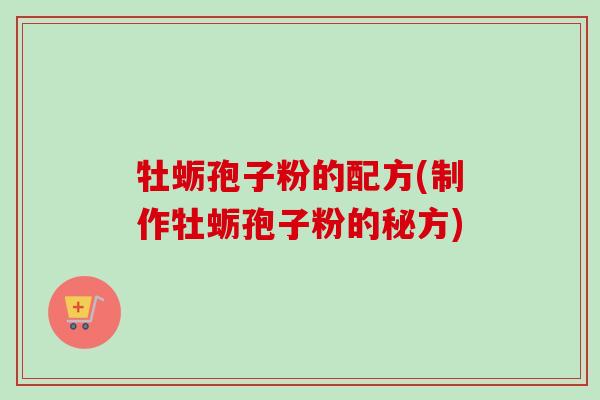牡蛎孢子粉的配方(制作牡蛎孢子粉的秘方)