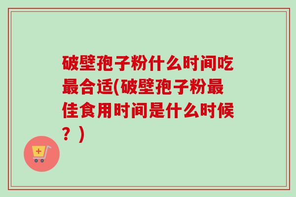 破壁孢子粉什么时间吃合适(破壁孢子粉佳食用时间是什么时候?) 破壁孢子粉什么时间吃合适(破壁孢子粉佳食用时间是什么时候?)