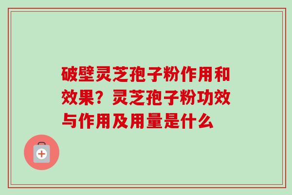 破壁灵芝孢子粉作用和效果?灵芝孢子粉功效与作用及用量是什么 破壁灵芝孢子粉作用和效果?灵芝孢子粉功效与作用及用量是什么