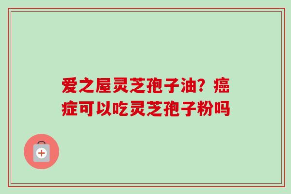 爱之屋灵芝孢子油？症可以吃灵芝孢子粉吗