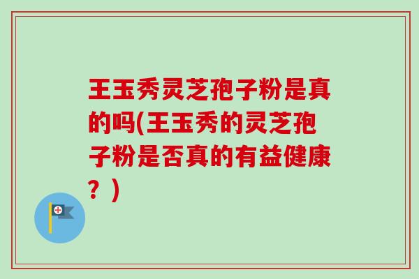王玉秀灵芝孢子粉是真的吗(王玉秀的灵芝孢子粉是否真的有益健康？)