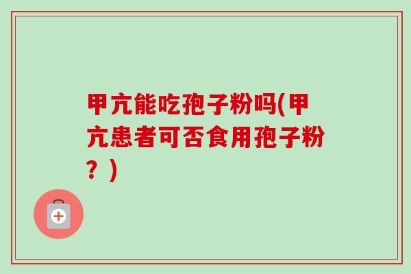 甲亢能吃孢子粉吗(甲亢患者可否食用孢子粉?) 甲亢能吃孢子粉吗(甲亢患者可否食用孢子粉?)