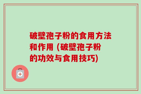 破壁孢子粉的食用方法和作用 (破壁孢子粉的功效与食用技巧) 破壁孢子粉的食用方法和作用 (破壁孢子粉的功效与食用技巧)