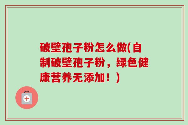 破壁孢子粉怎么做(自制破壁孢子粉，绿色健康营养无添加！)