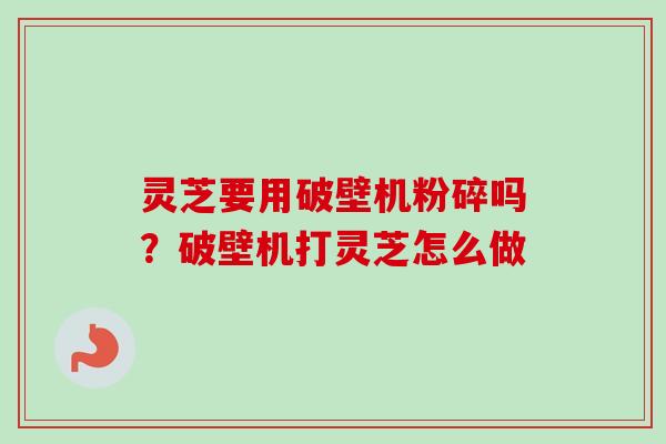 灵芝要用破壁机粉碎吗?破壁机打灵芝怎么做 灵芝要用破壁机粉碎吗?破壁机打灵芝怎么做