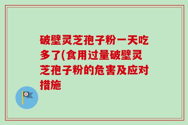 破壁灵芝孢子粉一天吃多了(食用过量破壁灵芝孢子粉的危害及应对措施 破壁灵芝孢子粉一天吃多了(食用过量破壁灵芝孢子粉的危害及应对措施