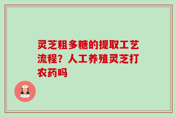 灵芝粗多糖的提取工艺流程?人工养殖灵芝打农药吗 灵芝粗多糖的提取工艺流程?人工养殖灵芝打农药吗