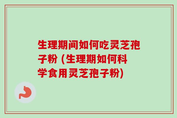 生理期间如何吃灵芝孢子粉 (生理期如何科学食用灵芝孢子粉) 生理期间如何吃灵芝孢子粉 (生理期如何科学食用灵芝孢子粉)